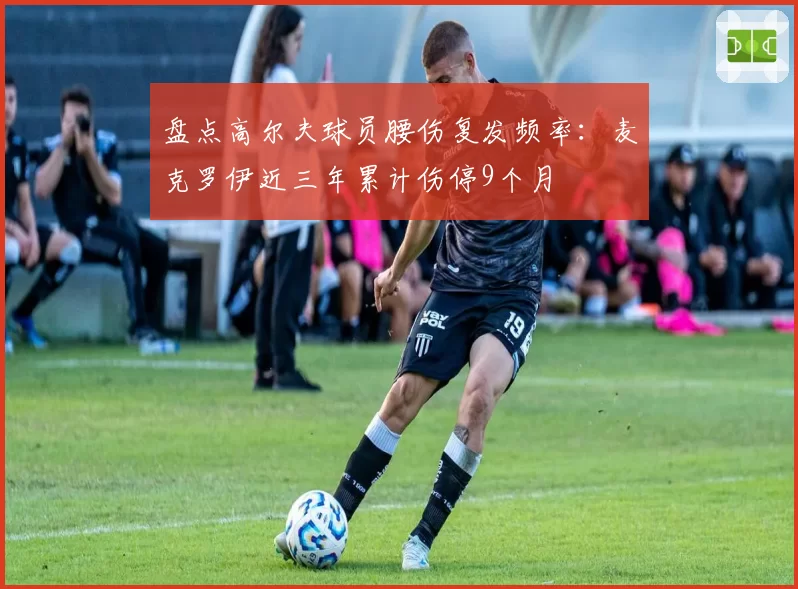 盘点高尔夫球员腰伤复发频率：麦克罗伊近三年累计伤停9个月