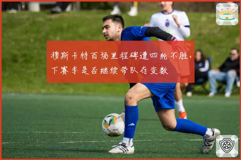 穆斯卡特百场里程碑遭四轮不胜，下赛季是否继续带队存变数