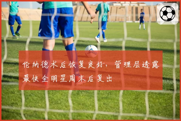 伦纳德术后恢复良好,管理层透露最快全明星周末后复出