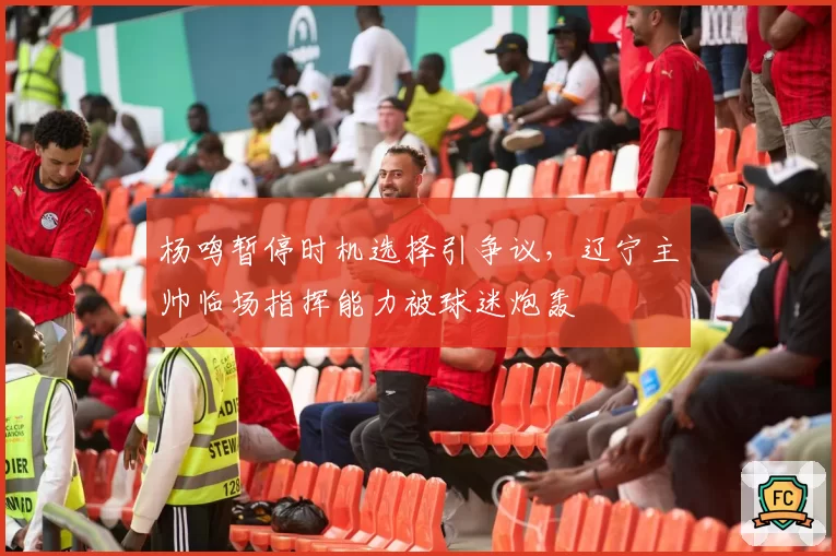 杨鸣暂停时机选择引争议，辽宁主帅临场指挥能力被球迷炮轰
