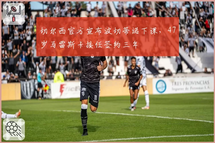 切尔西官方宣布波切蒂诺下课，47岁马雷斯卡接任签约三年