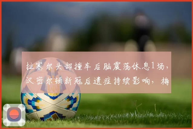 拉塞尔头部撞车后脑震荡休息1场,汉密尔顿新冠后遗症持续影响,梅赛德斯两代车手伤病恢复周期对比