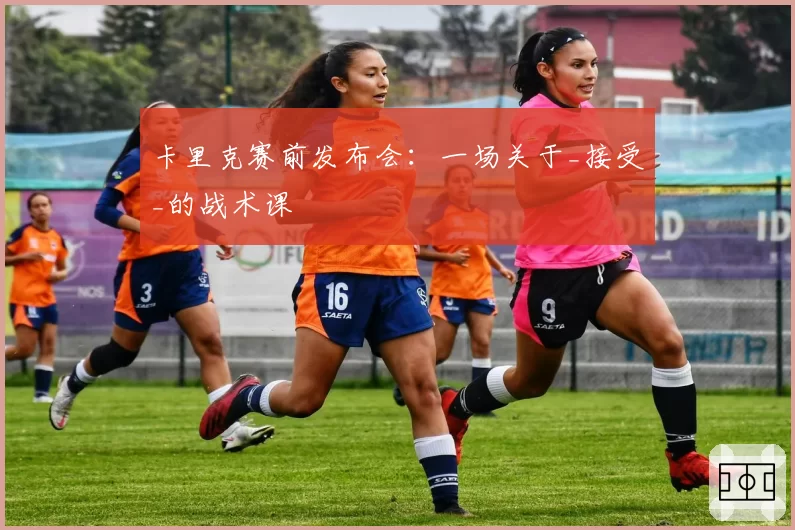 卡里克赛前发布会：一场关于_接受_的战术课