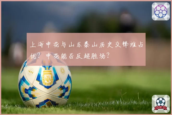 上海申花与山东泰山历史交锋谁占优？申花能否反超胜场？