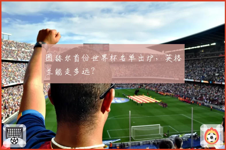 图赫尔首份世界杯名单出炉,英格兰能走多远?