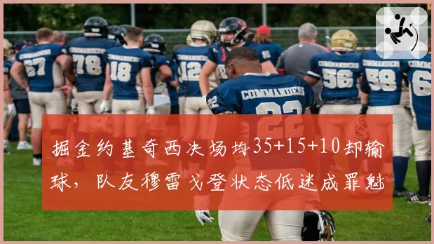 掘金约基奇西决场均35+15+10却输球，队友穆雷戈登状态低迷成罪魁祸首