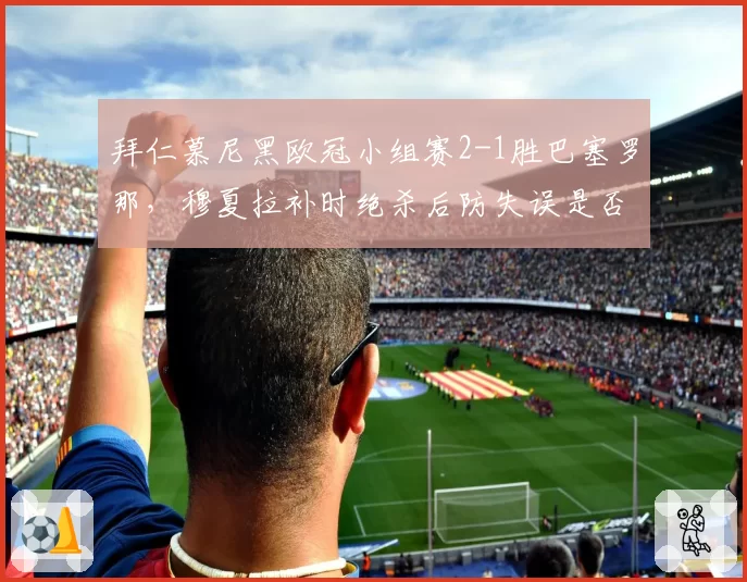 拜仁慕尼黑欧冠小组赛2-1胜巴塞罗那，穆夏拉补时绝杀后防失误是否致命？
