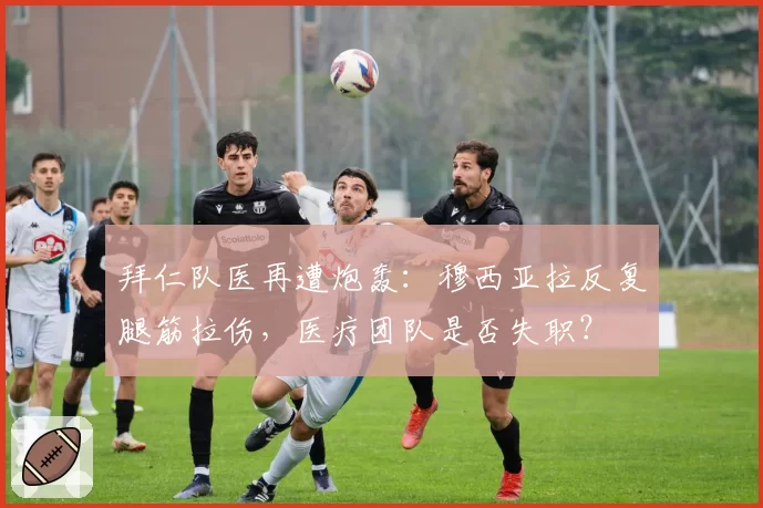 拜仁队医再遭炮轰:穆西亚拉反复腿筋拉伤,医疗团队是否失职?