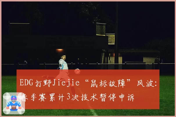 EDG打野Jiejie“鼠标故障”风波：春季赛累计3次技术暂停申诉