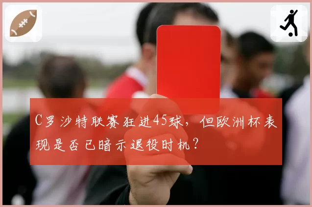 C罗沙特联赛狂进45球，但欧洲杯表现是否已暗示退役时机？