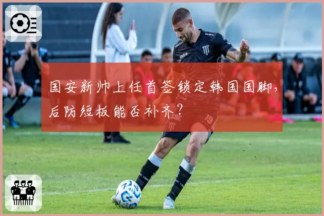 国安新帅上任首签锁定韩国国脚，后防短板能否补齐？