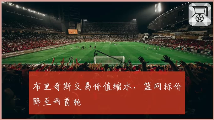 布里奇斯交易价值缩水，篮网标价降至两首轮