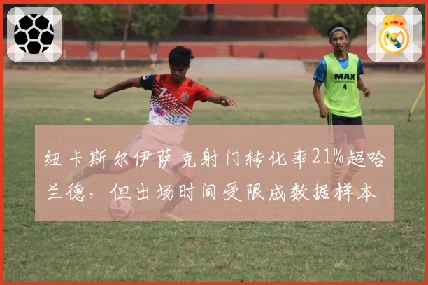 纽卡斯尔伊萨克射门转化率21%超哈兰德，但出场时间受限成数据样本争议
