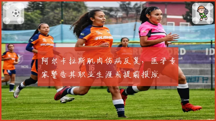 阿尔卡拉斯肌肉伤病反复,医学专家警告其职业生涯或提前报废