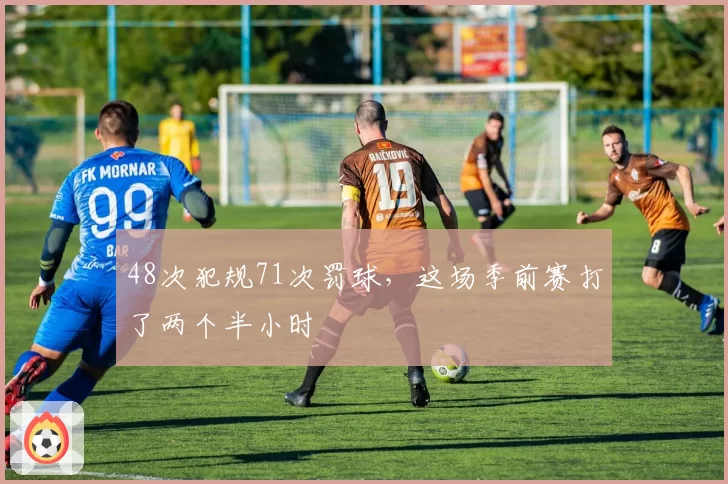48次犯规71次罚球,这场季前赛打了两个半小时