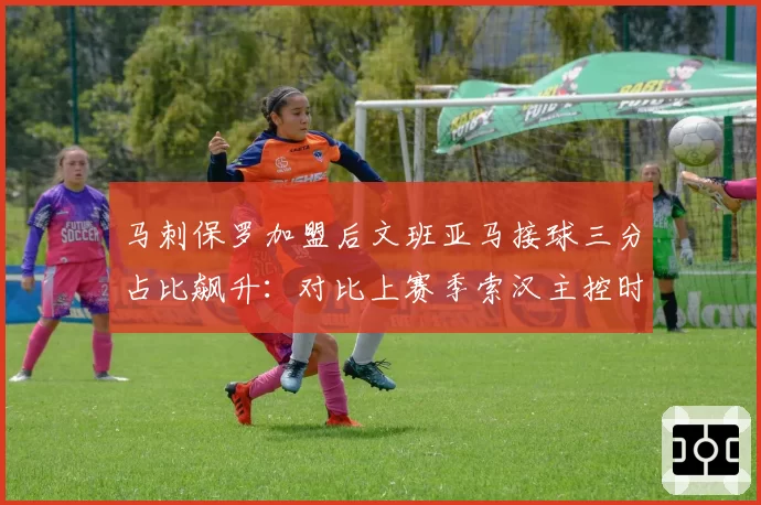 马刺保罗加盟后文班亚马接球三分占比飙升：对比上赛季索汉主控时期效率
